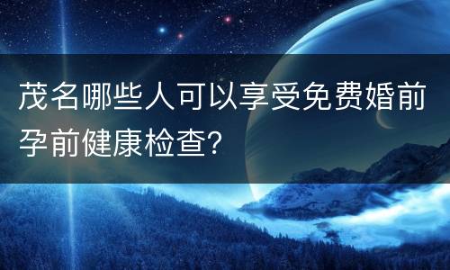 茂名哪些人可以享受免费婚前孕前健康检查？
