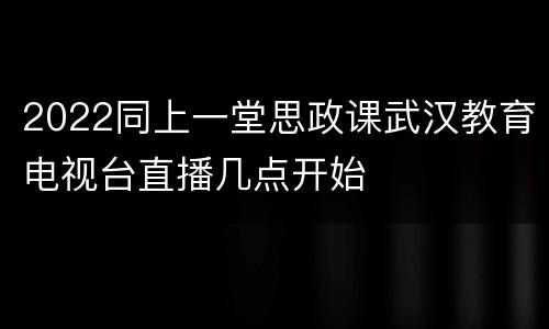 2022同上一堂思政课武汉教育电视台直播几点开始