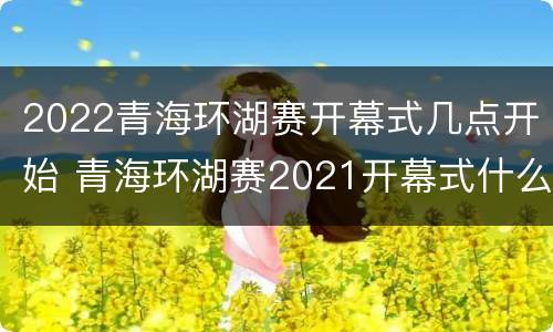 2022青海环湖赛开幕式几点开始 青海环湖赛2021开幕式什么时间