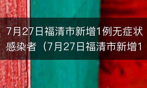 7月27日福清市新增1例无症状感染者（7月27日福清市新增1例无症状感染者病例）