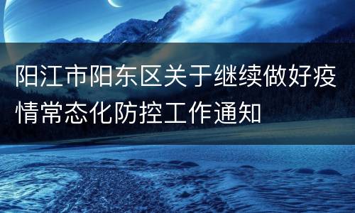 阳江市阳东区关于继续做好疫情常态化防控工作通知