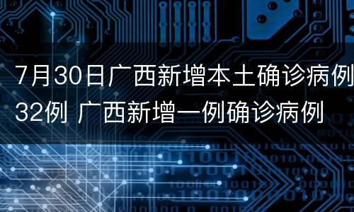 7月30日广西新增本土确诊病例32例 广西新增一例确诊病例