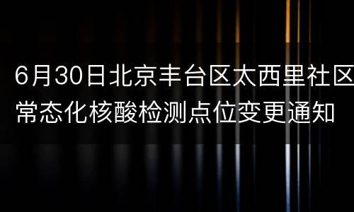 6月30日北京丰台区太西里社区常态化核酸检测点位变更通知