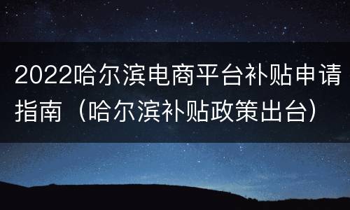2022哈尔滨电商平台补贴申请指南（哈尔滨补贴政策出台）