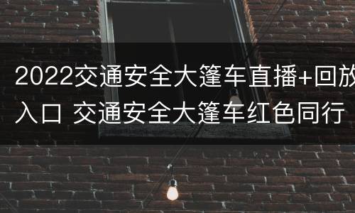 2022交通安全大篷车直播+回放入口 交通安全大篷车红色同行之旅