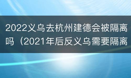 2022义乌去杭州建德会被隔离吗（2021年后反义乌需要隔离）