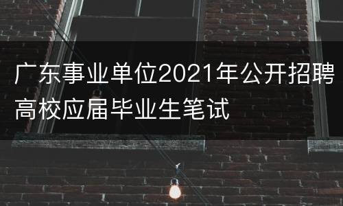广东事业单位2021年公开招聘高校应届毕业生笔试