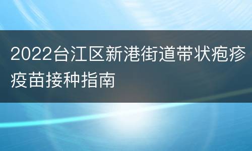 2022台江区新港街道带状疱疹疫苗接种指南