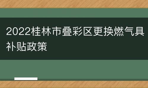 2022桂林市叠彩区更换燃气具补贴政策
