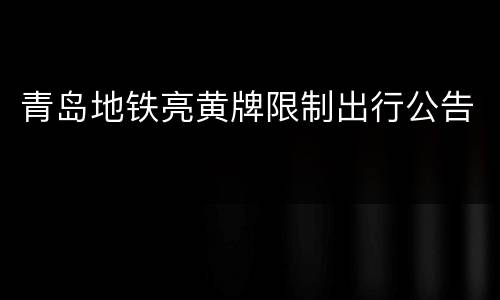 青岛地铁亮黄牌限制出行公告