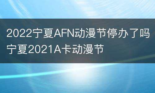 2022宁夏AFN动漫节停办了吗 宁夏2021A卡动漫节