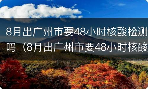 8月出广州市要48小时核酸检测吗（8月出广州市要48小时核酸检测吗请问）