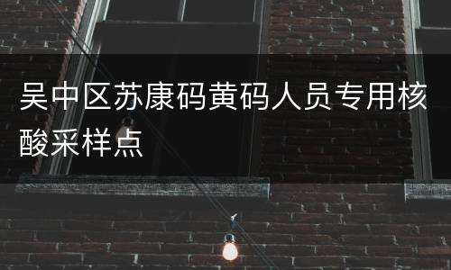 吴中区苏康码黄码人员专用核酸采样点