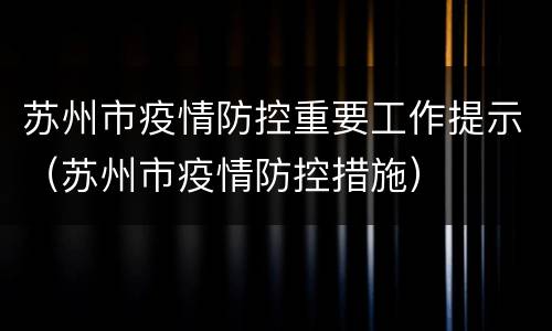 苏州市疫情防控重要工作提示（苏州市疫情防控措施）