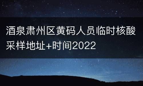 酒泉肃州区黄码人员临时核酸采样地址+时间2022