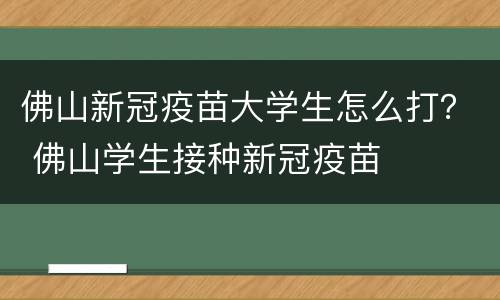 佛山新冠疫苗大学生怎么打？ 佛山学生接种新冠疫苗