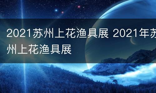 2021苏州上花渔具展 2021年苏州上花渔具展