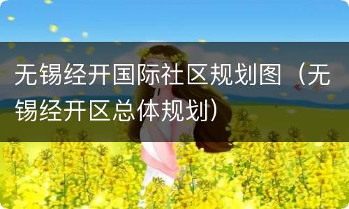 无锡经开国际社区规划图（无锡经开区总体规划）