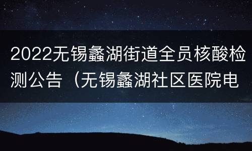 2022无锡蠡湖街道全员核酸检测公告（无锡蠡湖社区医院电话）