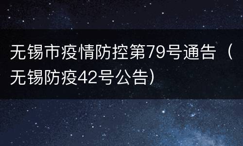 无锡市疫情防控第79号通告（无锡防疫42号公告）