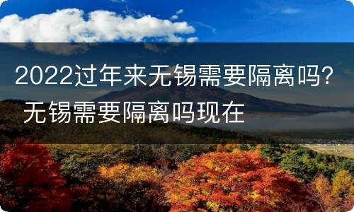 2022过年来无锡需要隔离吗？ 无锡需要隔离吗现在