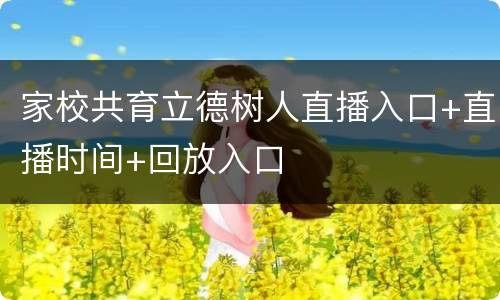 家校共育立德树人直播入口+直播时间+回放入口