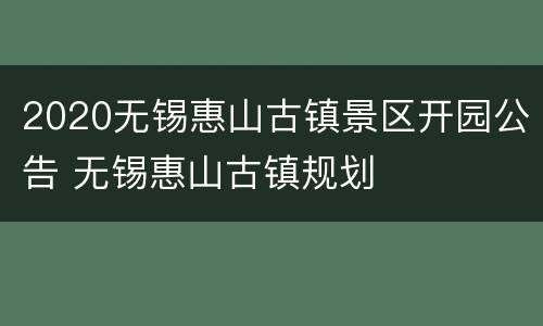 2020无锡惠山古镇景区开园公告 无锡惠山古镇规划