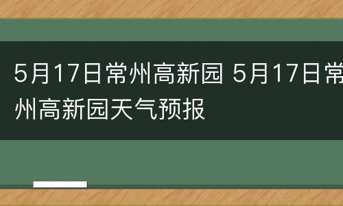 5月17日常州高新园 5月17日常州高新园天气预报