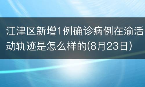 江津区新增1例确诊病例在渝活动轨迹是怎么样的(8月23日)