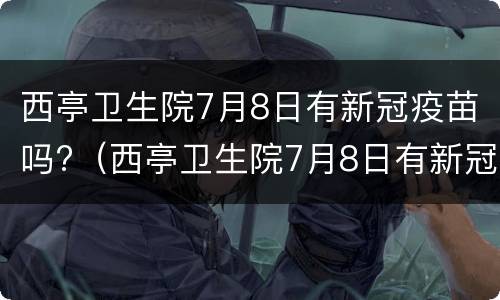 西亭卫生院7月8日有新冠疫苗吗?（西亭卫生院7月8日有新冠疫苗吗多少钱）