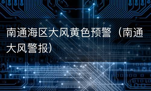南通海区大风黄色预警（南通大风警报）