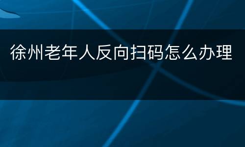 徐州老年人反向扫码怎么办理