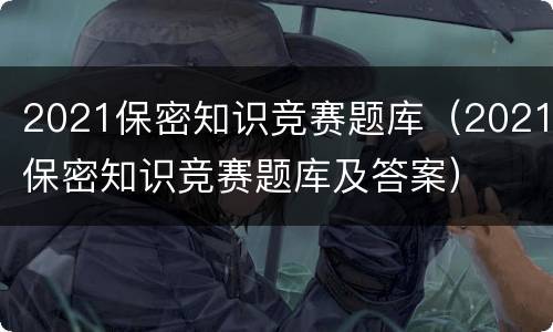 2021保密知识竞赛题库（2021保密知识竞赛题库及答案）