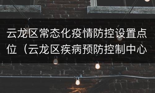 云龙区常态化疫情防控设置点位（云龙区疾病预防控制中心电话）