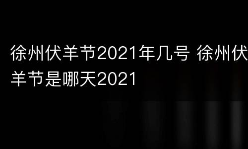 徐州伏羊节2021年几号 徐州伏羊节是哪天2021