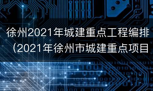 徐州2021年城建重点工程编排（2021年徐州市城建重点项目）