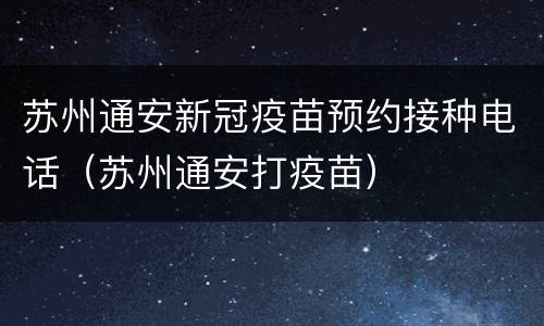 苏州通安新冠疫苗预约接种电话（苏州通安打疫苗）