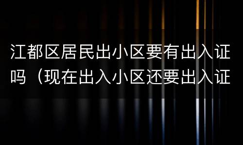 江都区居民出小区要有出入证吗（现在出入小区还要出入证吗）