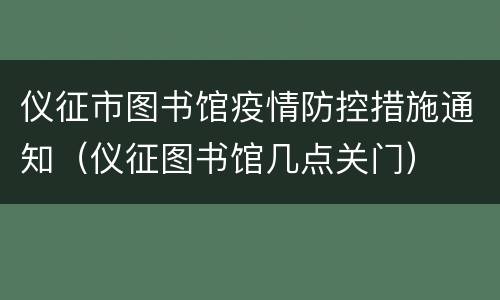 仪征市图书馆疫情防控措施通知（仪征图书馆几点关门）