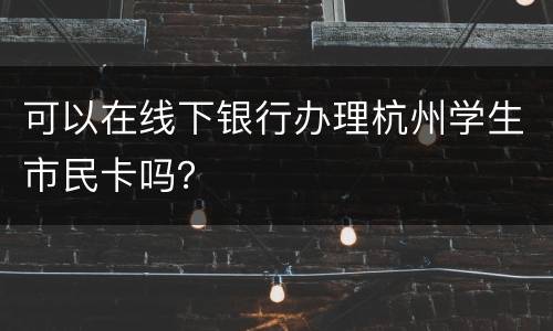 可以在线下银行办理杭州学生市民卡吗？
