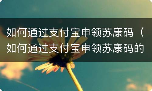 如何通过支付宝申领苏康码（如何通过支付宝申领苏康码的二维码）