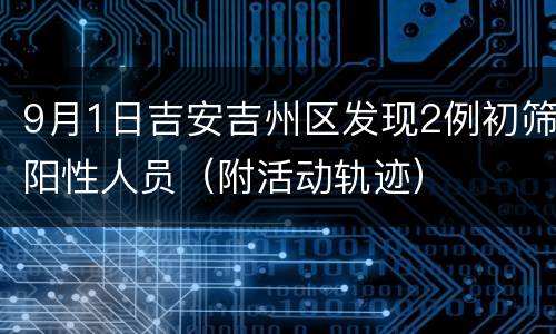 9月1日吉安吉州区发现2例初筛阳性人员（附活动轨迹）