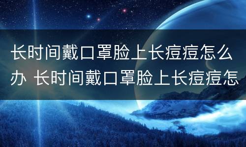 长时间戴口罩脸上长痘痘怎么办 长时间戴口罩脸上长痘痘怎么治