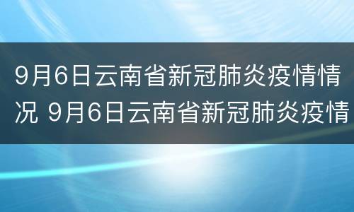 9月6日云南省新冠肺炎疫情情况 9月6日云南省新冠肺炎疫情情况报告