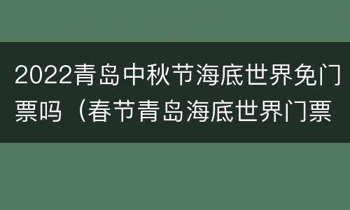 2022青岛中秋节海底世界免门票吗（春节青岛海底世界门票）