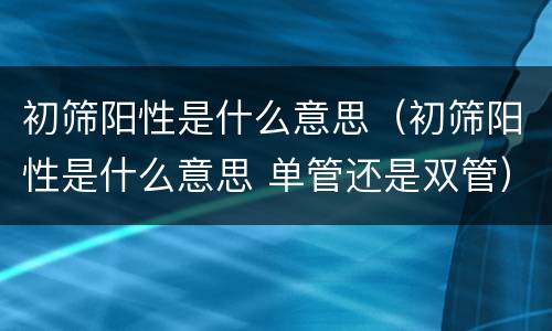 初筛阳性是什么意思（初筛阳性是什么意思 单管还是双管）