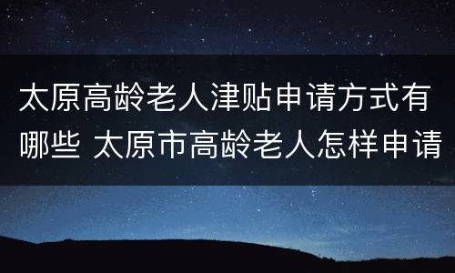 太原高龄老人津贴申请方式有哪些 太原市高龄老人怎样申请津贴