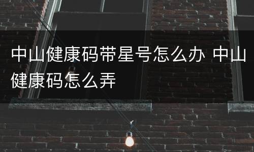 中山健康码带星号怎么办 中山健康码怎么弄