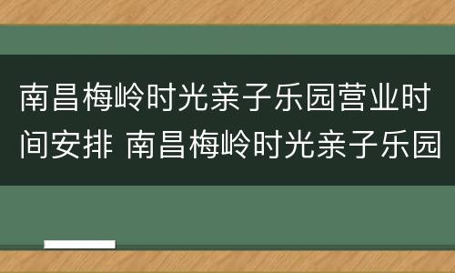南昌梅岭时光亲子乐园营业时间安排 南昌梅岭时光亲子乐园营业时间安排
