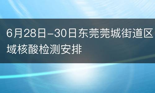 6月28日-30日东莞莞城街道区域核酸检测安排